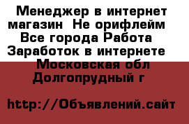 Менеджер в интернет-магазин. Не орифлейм - Все города Работа » Заработок в интернете   . Московская обл.,Долгопрудный г.